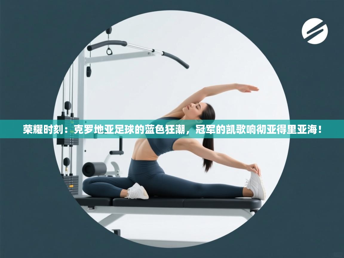荣耀时刻：克罗地亚足球的蓝色狂潮，冠军的凯歌响彻亚得里亚海！  第2张